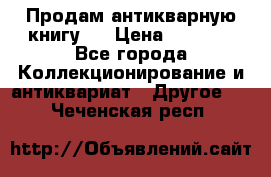 Продам антикварную книгу.  › Цена ­ 5 000 - Все города Коллекционирование и антиквариат » Другое   . Чеченская респ.